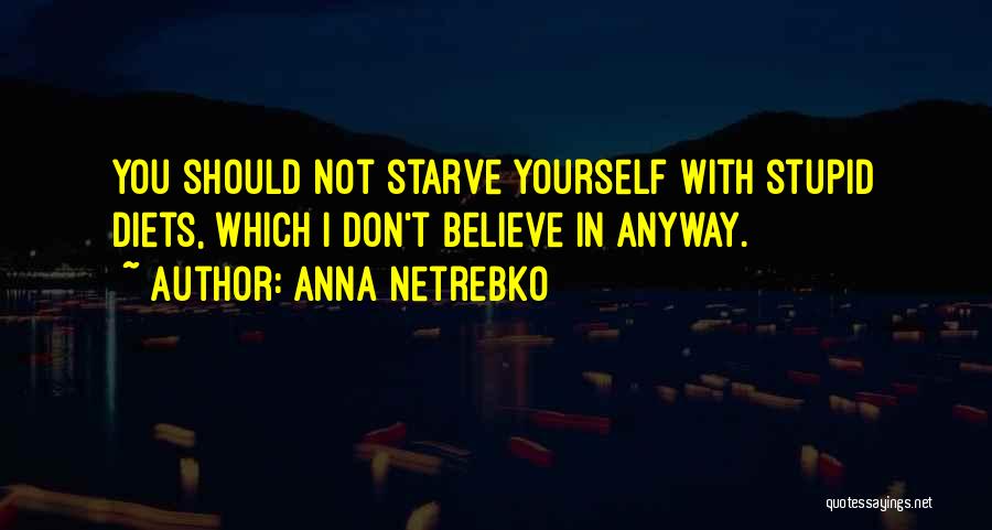 Anna Netrebko Quotes: You Should Not Starve Yourself With Stupid Diets, Which I Don't Believe In Anyway.