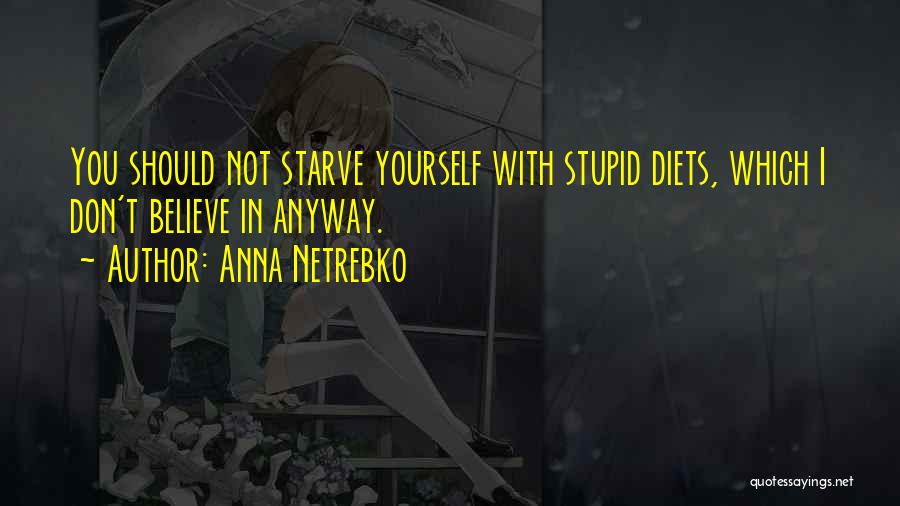 Anna Netrebko Quotes: You Should Not Starve Yourself With Stupid Diets, Which I Don't Believe In Anyway.