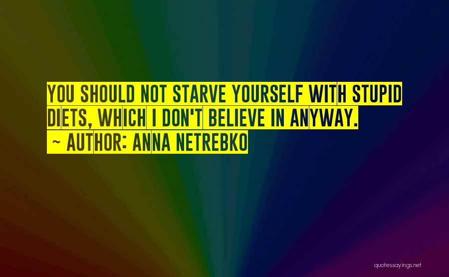 Anna Netrebko Quotes: You Should Not Starve Yourself With Stupid Diets, Which I Don't Believe In Anyway.