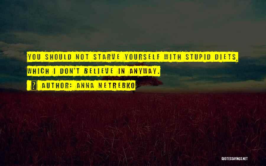 Anna Netrebko Quotes: You Should Not Starve Yourself With Stupid Diets, Which I Don't Believe In Anyway.