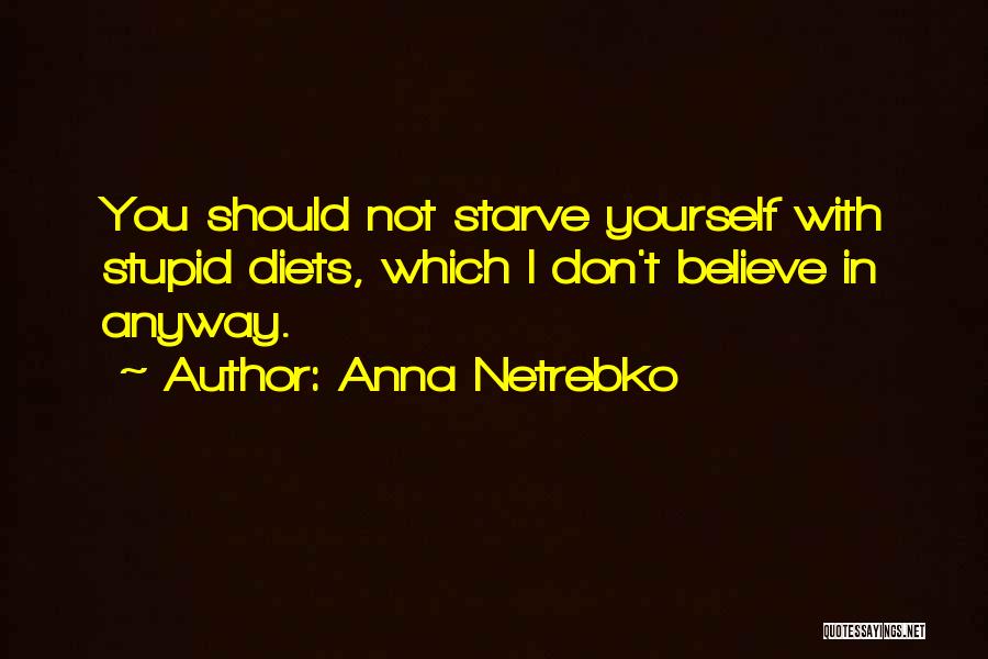 Anna Netrebko Quotes: You Should Not Starve Yourself With Stupid Diets, Which I Don't Believe In Anyway.