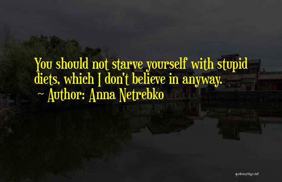 Anna Netrebko Quotes: You Should Not Starve Yourself With Stupid Diets, Which I Don't Believe In Anyway.