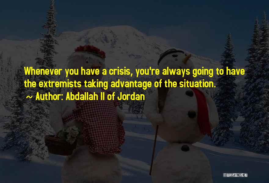 Abdallah II Of Jordan Quotes: Whenever You Have A Crisis, You're Always Going To Have The Extremists Taking Advantage Of The Situation.