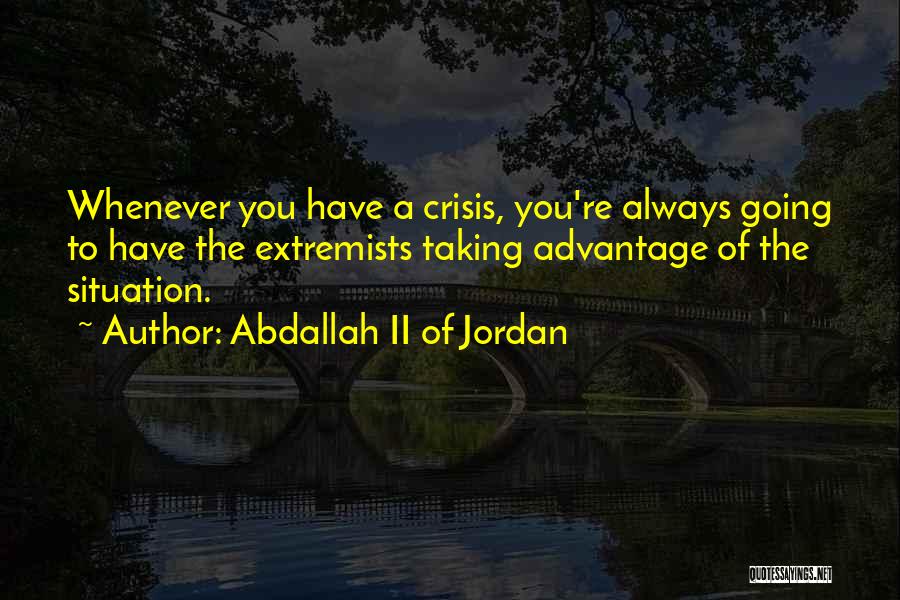 Abdallah II Of Jordan Quotes: Whenever You Have A Crisis, You're Always Going To Have The Extremists Taking Advantage Of The Situation.