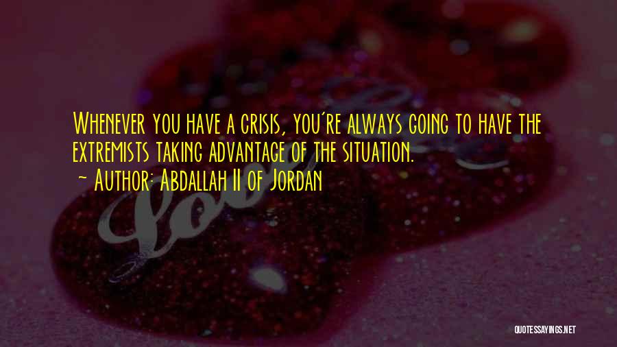 Abdallah II Of Jordan Quotes: Whenever You Have A Crisis, You're Always Going To Have The Extremists Taking Advantage Of The Situation.