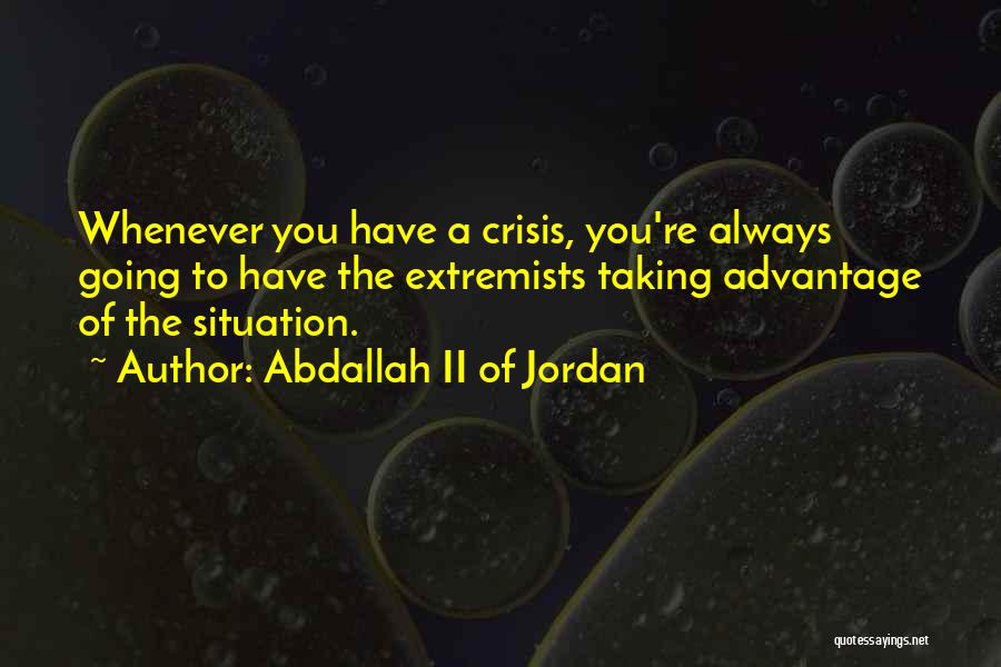 Abdallah II Of Jordan Quotes: Whenever You Have A Crisis, You're Always Going To Have The Extremists Taking Advantage Of The Situation.