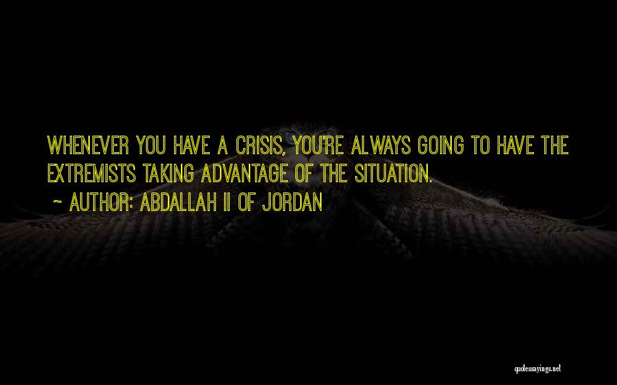Abdallah II Of Jordan Quotes: Whenever You Have A Crisis, You're Always Going To Have The Extremists Taking Advantage Of The Situation.