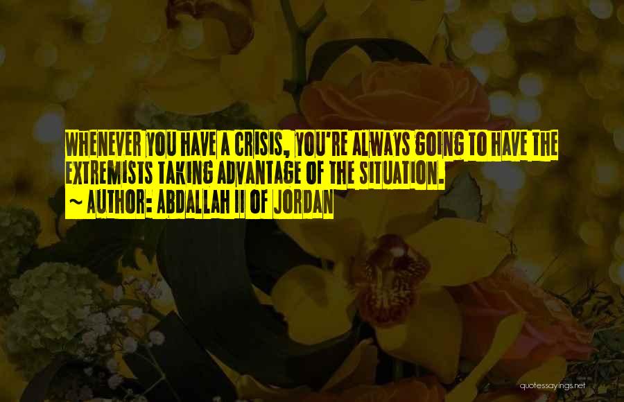 Abdallah II Of Jordan Quotes: Whenever You Have A Crisis, You're Always Going To Have The Extremists Taking Advantage Of The Situation.