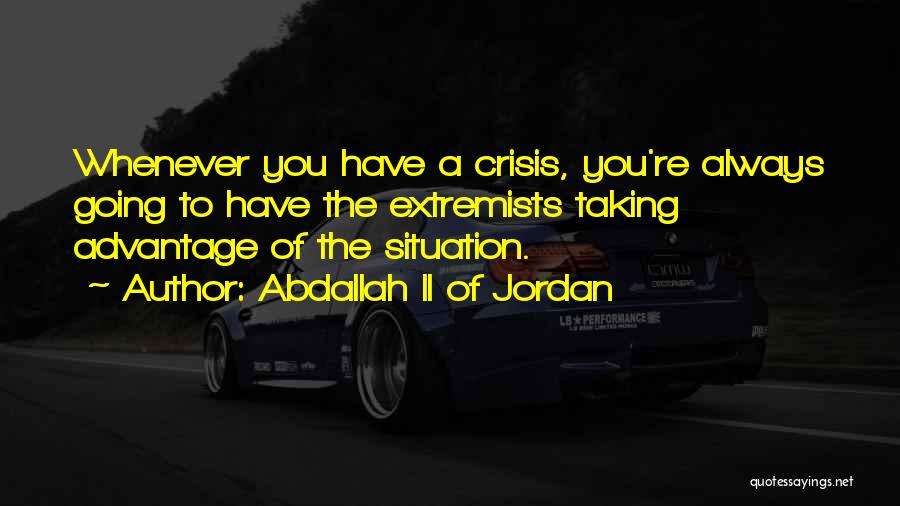 Abdallah II Of Jordan Quotes: Whenever You Have A Crisis, You're Always Going To Have The Extremists Taking Advantage Of The Situation.