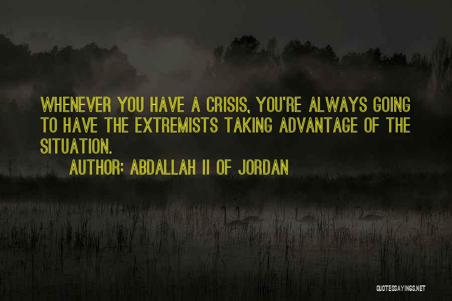 Abdallah II Of Jordan Quotes: Whenever You Have A Crisis, You're Always Going To Have The Extremists Taking Advantage Of The Situation.