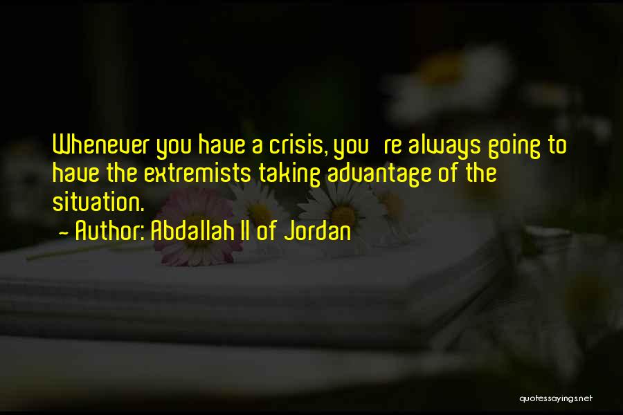 Abdallah II Of Jordan Quotes: Whenever You Have A Crisis, You're Always Going To Have The Extremists Taking Advantage Of The Situation.