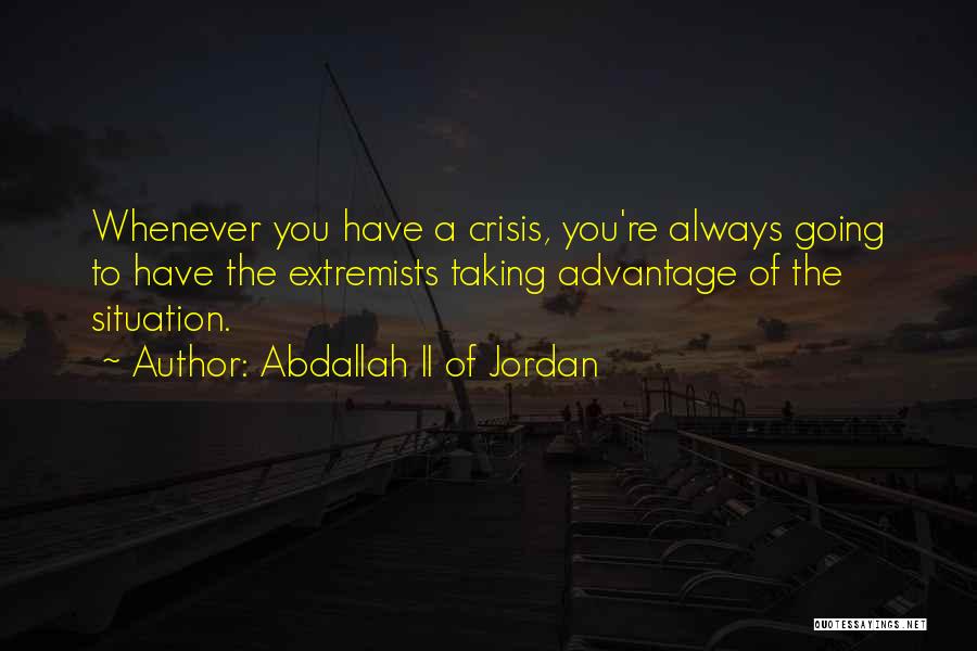 Abdallah II Of Jordan Quotes: Whenever You Have A Crisis, You're Always Going To Have The Extremists Taking Advantage Of The Situation.