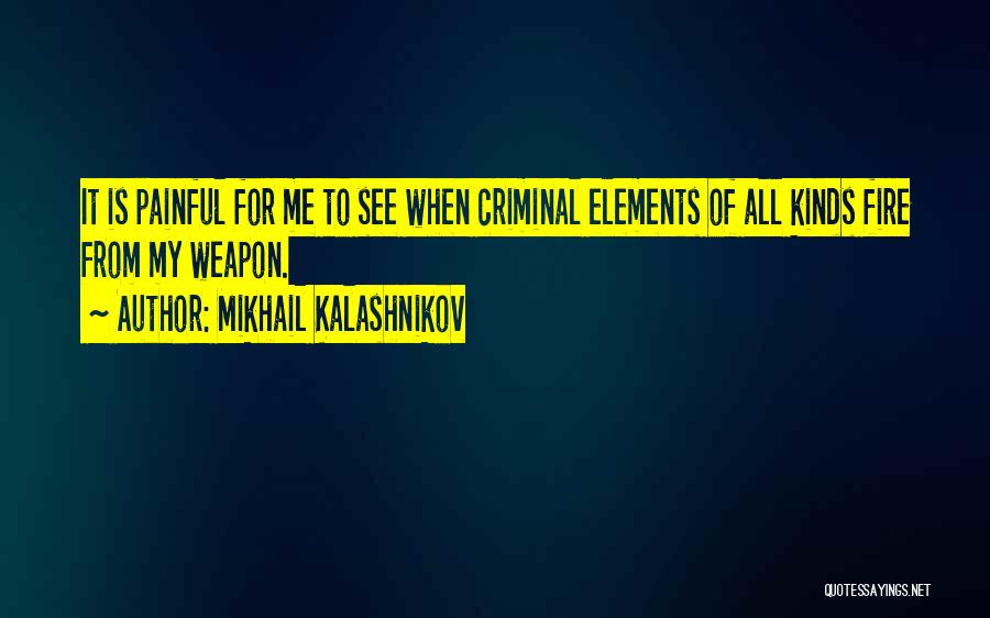 Mikhail Kalashnikov Quotes: It Is Painful For Me To See When Criminal Elements Of All Kinds Fire From My Weapon.