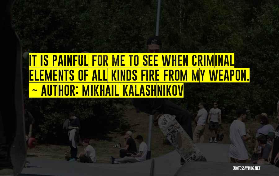 Mikhail Kalashnikov Quotes: It Is Painful For Me To See When Criminal Elements Of All Kinds Fire From My Weapon.