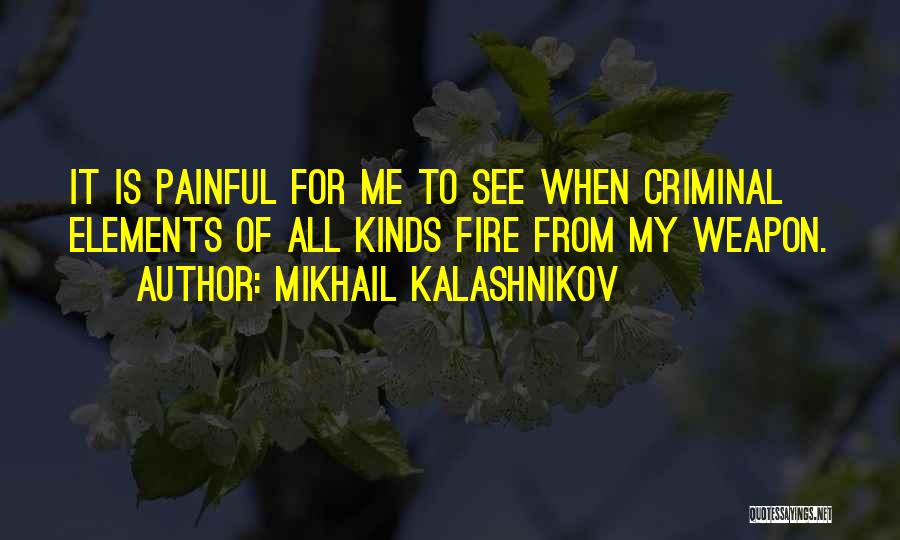 Mikhail Kalashnikov Quotes: It Is Painful For Me To See When Criminal Elements Of All Kinds Fire From My Weapon.