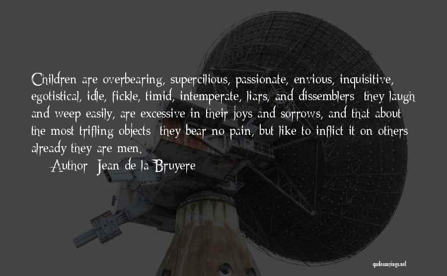 Jean De La Bruyere Quotes: Children Are Overbearing, Supercilious, Passionate, Envious, Inquisitive, Egotistical, Idle, Fickle, Timid, Intemperate, Liars, And Dissemblers; They Laugh And Weep Easily,