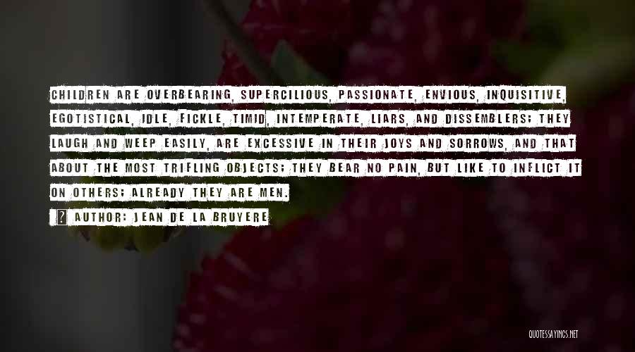 Jean De La Bruyere Quotes: Children Are Overbearing, Supercilious, Passionate, Envious, Inquisitive, Egotistical, Idle, Fickle, Timid, Intemperate, Liars, And Dissemblers; They Laugh And Weep Easily,