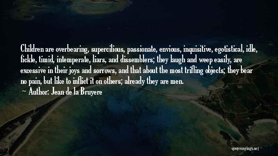 Jean De La Bruyere Quotes: Children Are Overbearing, Supercilious, Passionate, Envious, Inquisitive, Egotistical, Idle, Fickle, Timid, Intemperate, Liars, And Dissemblers; They Laugh And Weep Easily,