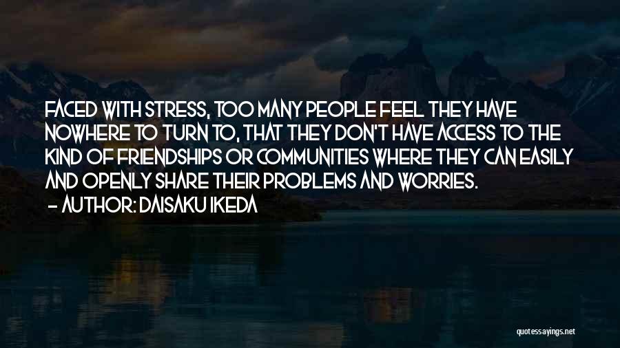 Daisaku Ikeda Quotes: Faced With Stress, Too Many People Feel They Have Nowhere To Turn To, That They Don't Have Access To The