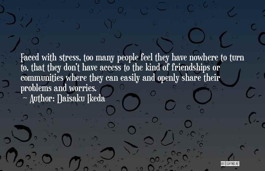 Daisaku Ikeda Quotes: Faced With Stress, Too Many People Feel They Have Nowhere To Turn To, That They Don't Have Access To The