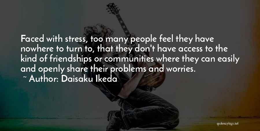 Daisaku Ikeda Quotes: Faced With Stress, Too Many People Feel They Have Nowhere To Turn To, That They Don't Have Access To The