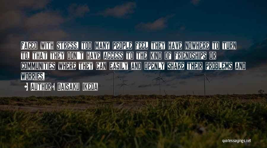 Daisaku Ikeda Quotes: Faced With Stress, Too Many People Feel They Have Nowhere To Turn To, That They Don't Have Access To The