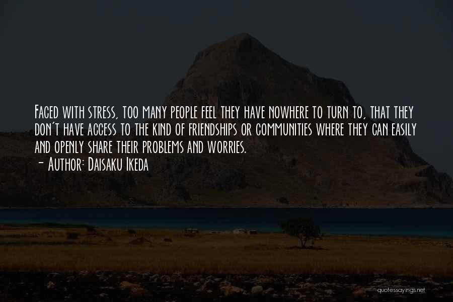 Daisaku Ikeda Quotes: Faced With Stress, Too Many People Feel They Have Nowhere To Turn To, That They Don't Have Access To The