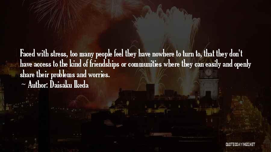 Daisaku Ikeda Quotes: Faced With Stress, Too Many People Feel They Have Nowhere To Turn To, That They Don't Have Access To The