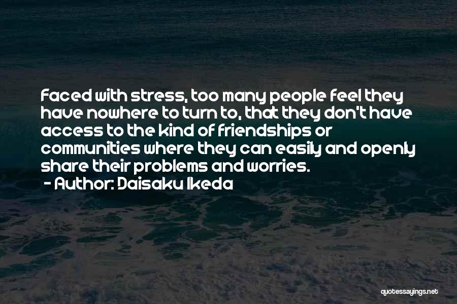 Daisaku Ikeda Quotes: Faced With Stress, Too Many People Feel They Have Nowhere To Turn To, That They Don't Have Access To The