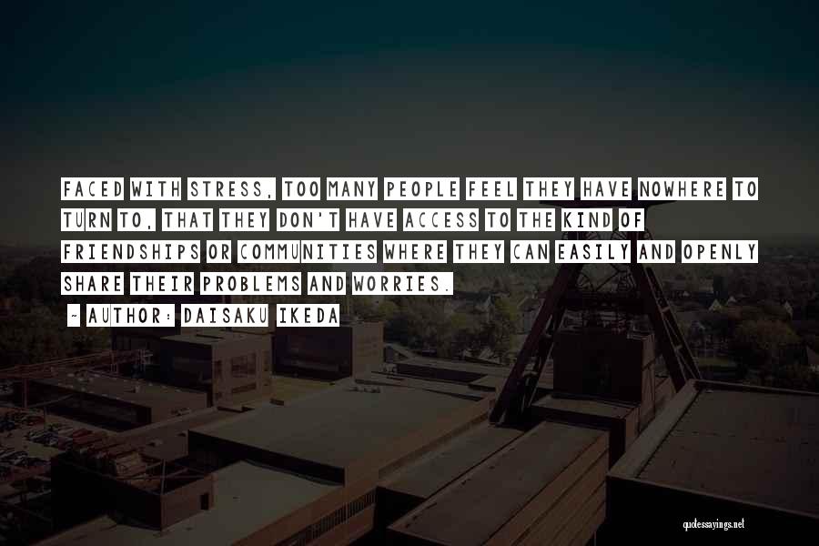 Daisaku Ikeda Quotes: Faced With Stress, Too Many People Feel They Have Nowhere To Turn To, That They Don't Have Access To The