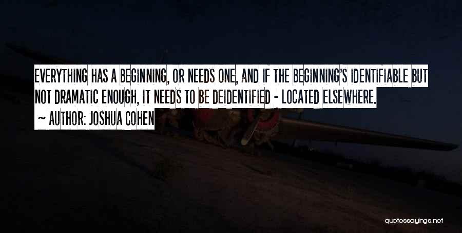 Joshua Cohen Quotes: Everything Has A Beginning, Or Needs One, And If The Beginning's Identifiable But Not Dramatic Enough, It Needs To Be