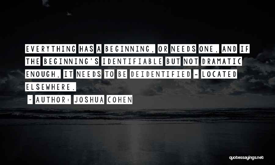 Joshua Cohen Quotes: Everything Has A Beginning, Or Needs One, And If The Beginning's Identifiable But Not Dramatic Enough, It Needs To Be