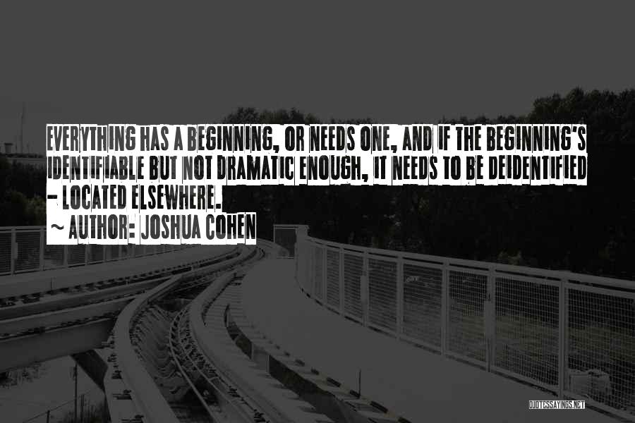 Joshua Cohen Quotes: Everything Has A Beginning, Or Needs One, And If The Beginning's Identifiable But Not Dramatic Enough, It Needs To Be