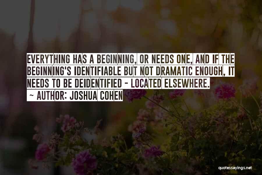 Joshua Cohen Quotes: Everything Has A Beginning, Or Needs One, And If The Beginning's Identifiable But Not Dramatic Enough, It Needs To Be