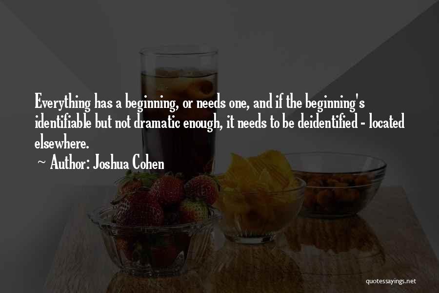 Joshua Cohen Quotes: Everything Has A Beginning, Or Needs One, And If The Beginning's Identifiable But Not Dramatic Enough, It Needs To Be