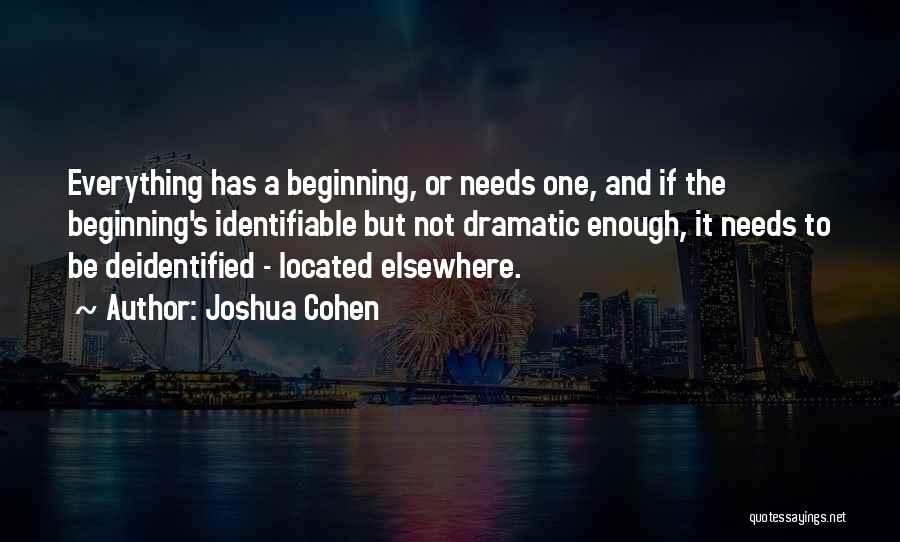 Joshua Cohen Quotes: Everything Has A Beginning, Or Needs One, And If The Beginning's Identifiable But Not Dramatic Enough, It Needs To Be