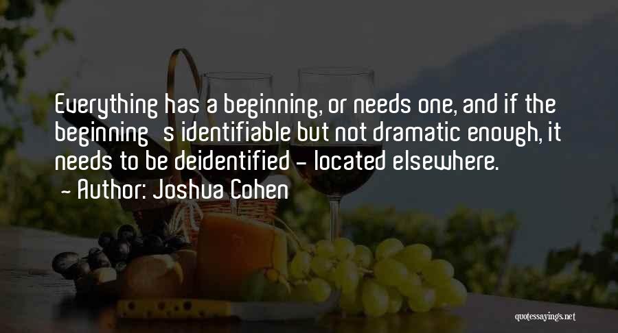 Joshua Cohen Quotes: Everything Has A Beginning, Or Needs One, And If The Beginning's Identifiable But Not Dramatic Enough, It Needs To Be