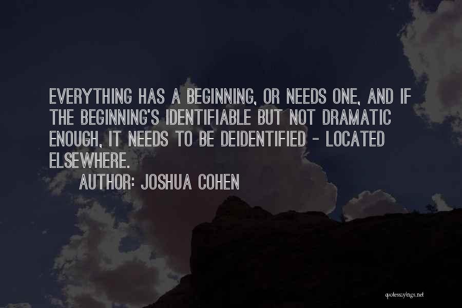 Joshua Cohen Quotes: Everything Has A Beginning, Or Needs One, And If The Beginning's Identifiable But Not Dramatic Enough, It Needs To Be