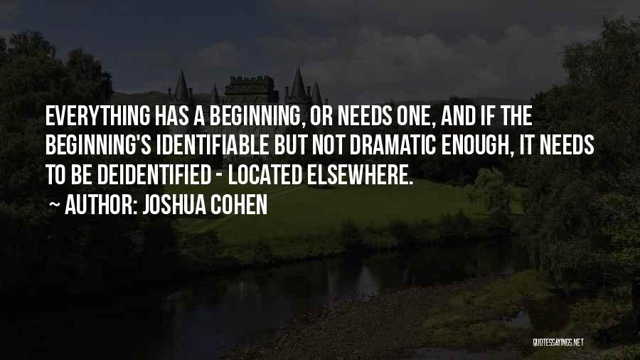 Joshua Cohen Quotes: Everything Has A Beginning, Or Needs One, And If The Beginning's Identifiable But Not Dramatic Enough, It Needs To Be