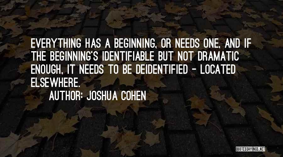 Joshua Cohen Quotes: Everything Has A Beginning, Or Needs One, And If The Beginning's Identifiable But Not Dramatic Enough, It Needs To Be