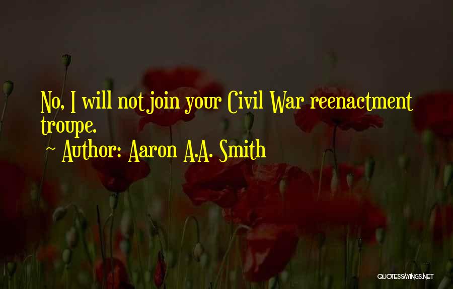 Aaron A.A. Smith Quotes: No, I Will Not Join Your Civil War Reenactment Troupe.