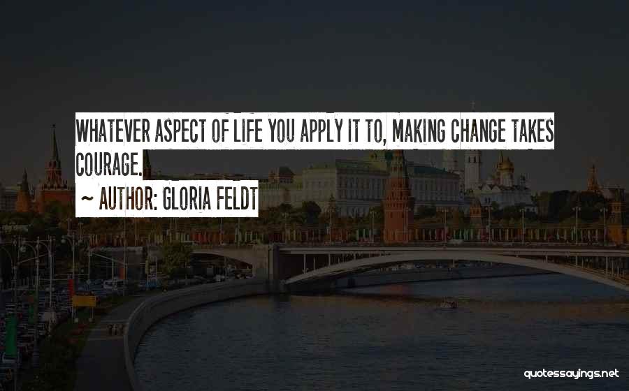 Gloria Feldt Quotes: Whatever Aspect Of Life You Apply It To, Making Change Takes Courage.