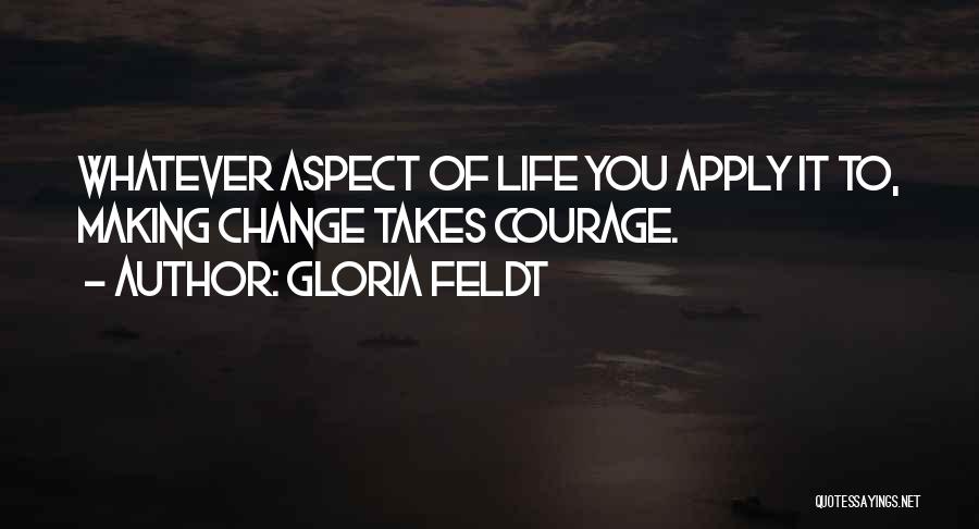 Gloria Feldt Quotes: Whatever Aspect Of Life You Apply It To, Making Change Takes Courage.