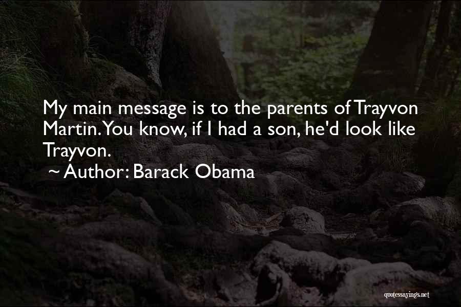 Barack Obama Quotes: My Main Message Is To The Parents Of Trayvon Martin. You Know, If I Had A Son, He'd Look Like