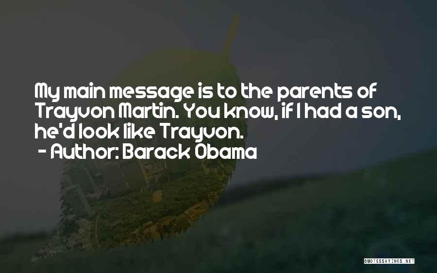 Barack Obama Quotes: My Main Message Is To The Parents Of Trayvon Martin. You Know, If I Had A Son, He'd Look Like