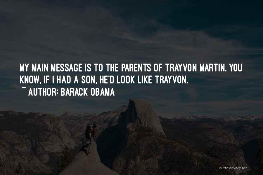 Barack Obama Quotes: My Main Message Is To The Parents Of Trayvon Martin. You Know, If I Had A Son, He'd Look Like