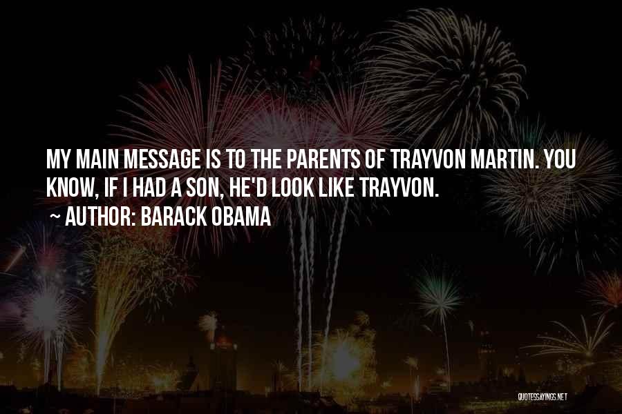 Barack Obama Quotes: My Main Message Is To The Parents Of Trayvon Martin. You Know, If I Had A Son, He'd Look Like