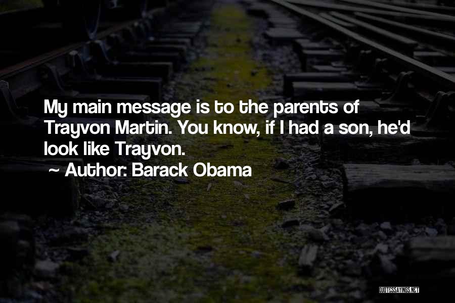 Barack Obama Quotes: My Main Message Is To The Parents Of Trayvon Martin. You Know, If I Had A Son, He'd Look Like