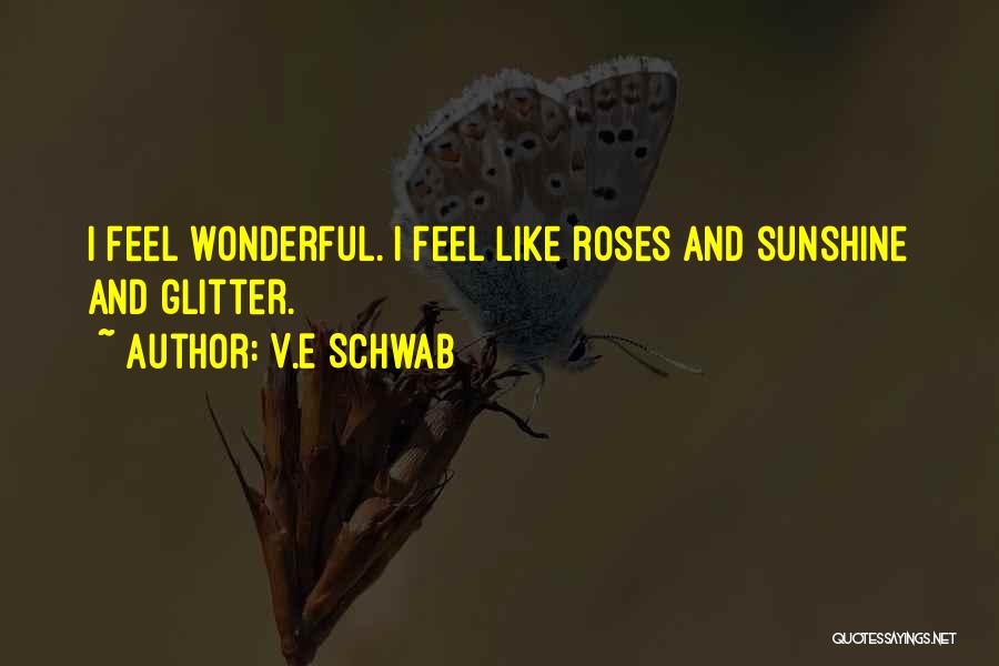 V.E Schwab Quotes: I Feel Wonderful. I Feel Like Roses And Sunshine And Glitter.