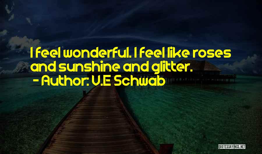 V.E Schwab Quotes: I Feel Wonderful. I Feel Like Roses And Sunshine And Glitter.